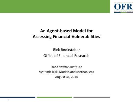 An Agent-based Model for Assessing Financial Vulnerabilities Rick Bookstaber Office of Financial Research Isaac Newton Institute Systemic Risk: Models.