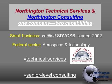 Northington Technical Services & Northington Consulting one company—two capabilities Small business: verified SDVOSB, started 2002 Federal sector: Aerospace.