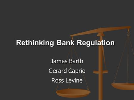 Rethinking Bank Regulation James Barth Gerard Caprio Ross Levine.