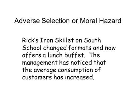 Adverse Selection or Moral Hazard Rick’s Iron Skillet on South School changed formats and now offers a lunch buffet. The management has noticed that the.