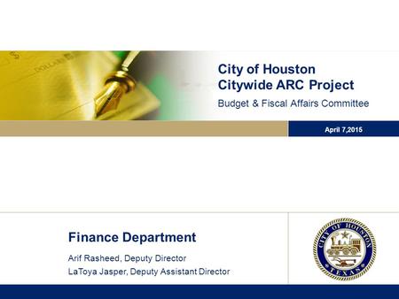 City of Houston Citywide ARC Project Budget & Fiscal Affairs Committee April 7,2015 Finance Department Arif Rasheed, Deputy Director LaToya Jasper, Deputy.