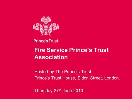 Fire Service Prince’s Trust Association Hosted by The Prince’s Trust Prince’s Trust House, Eldon Street, London. Thursday 27 th June 2013.