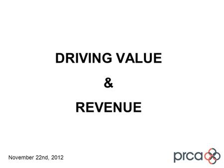 DRIVING VALUE & REVENUE November 22nd, 2012. Work Stream Brief How we will continue to deliver value How we will convert that value into revenue …and.