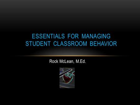 Rock McLean, M.Ed. ESSENTIALS FOR MANAGING STUDENT CLASSROOM BEHAVIOR.