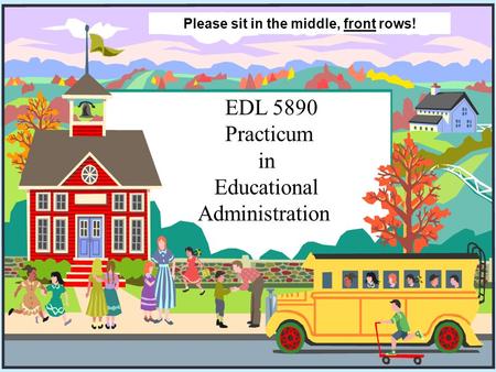 1 EDL 5890 Practicum in Educational Administration Please sit in the middle, front rows!