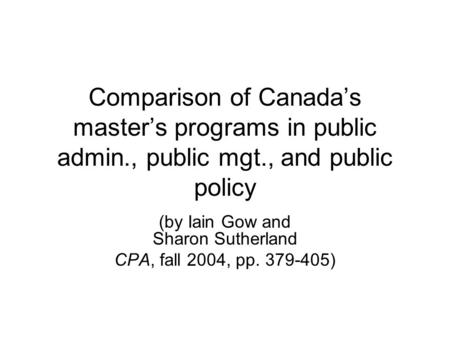 Comparison of Canada’s master’s programs in public admin., public mgt., and public policy (by Iain Gow and Sharon Sutherland CPA, fall 2004, pp. 379-405)