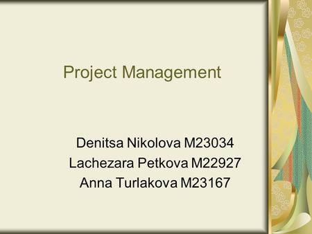 Project Management Denitsa Nikolova M23034 Lachezara Petkova M22927 Anna Turlakova M23167.