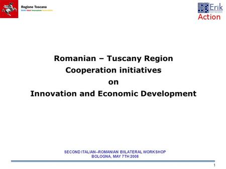 SECOND ITALIAN--ROMANIAN BIILATERAL WORKSHOP BOLOGNA, MAY 7TH 2008 1 Romanian – Tuscany Region Cooperation initiatives on Innovation and Economic Development.