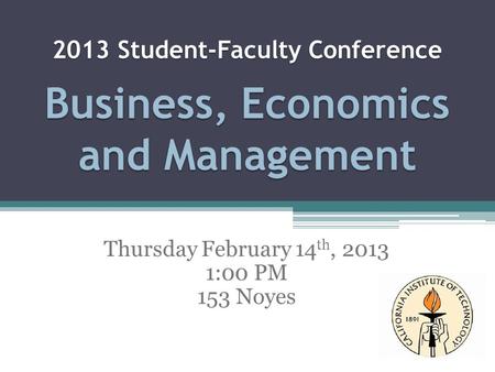 2013 Student-Faculty Conference Business, Economics and Management Thursday February 14 th, 2013 1:00 PM 153 Noyes.