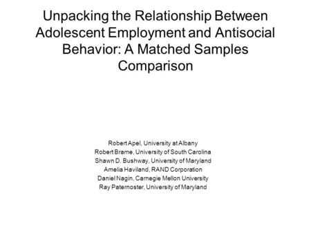 Unpacking the Relationship Between Adolescent Employment and Antisocial Behavior: A Matched Samples Comparison Robert Apel, University at Albany Robert.