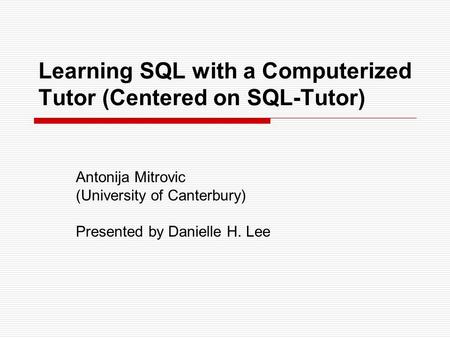 Learning SQL with a Computerized Tutor (Centered on SQL-Tutor) Antonija Mitrovic (University of Canterbury) Presented by Danielle H. Lee.