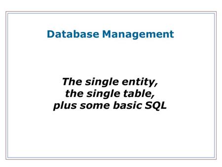 Database Management The single entity, the single table, plus some basic SQL.