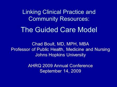 Linking Clinical Practice and Community Resources: The Guided Care Model Chad Boult, MD, MPH, MBA Professor of Public Health, Medicine and Nursing Johns.