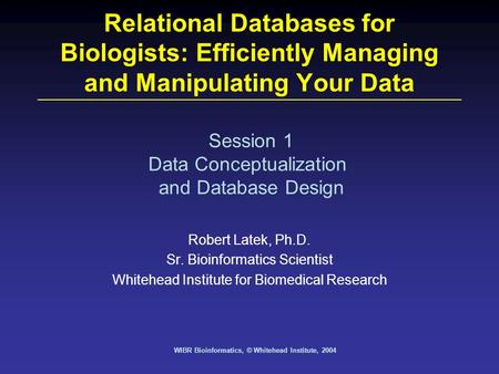 WIBR Bioinformatics, © Whitehead Institute, 2004 Relational Databases for Biologists: Efficiently Managing and Manipulating Your Data Robert Latek, Ph.D.