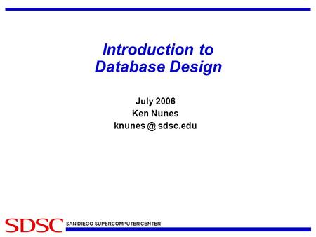 SAN DIEGO SUPERCOMPUTER CENTER Introduction to Database Design July 2006 Ken Nunes sdsc.edu.