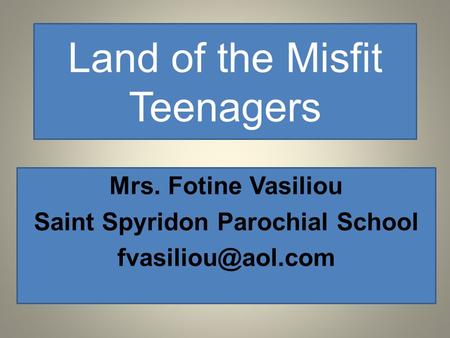 Land of the Misfit Teenagers Mrs. Fotine Vasiliou Saint Spyridon Parochial School