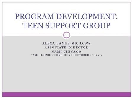 ALEXA JAMES MS, LCSW ASSOCIATE DIRECTOR NAMI CHICAGO NAMI ILLINOIS CONFERENCE OCTOBER 18, 2013 PROGRAM DEVELOPMENT: TEEN SUPPORT GROUP.