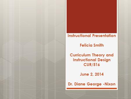 Instructional Presentation Felicia Smith Curriculum Theory and Instructional Design CUR/516 June 2, 2014 Dr. Diane George -Nixon.