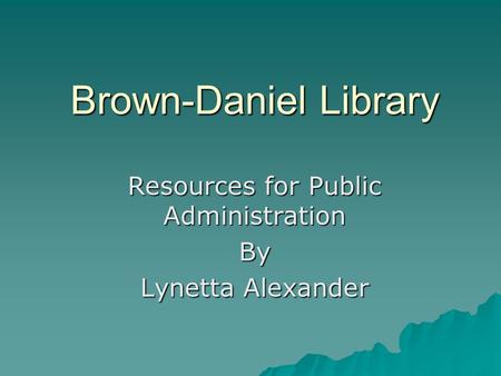 Brown-Daniel Library Resources for Public Administration By Lynetta Alexander.