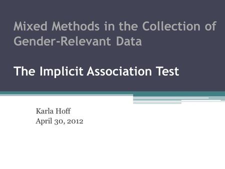 Mixed Methods in the Collection of Gender-Relevant Data The Implicit Association Test Karla Hoff April 30, 2012.