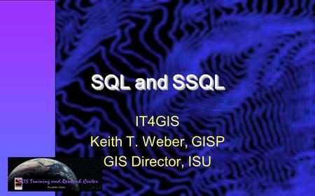 SQL and SSQL IT4GIS Keith T. Weber, GISP GIS Director, ISU.