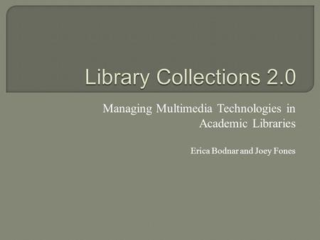 Managing Multimedia Technologies in Academic Libraries Erica Bodnar and Joey Fones.