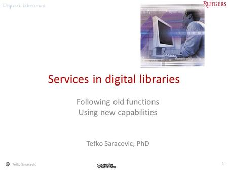 Tefko Saracevic 1 Services in digital libraries Following old functions Using new capabilities Tefko Saracevic, PhD.