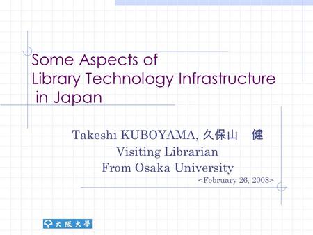 Some Aspects of Library Technology Infrastructure in Japan Takeshi KUBOYAMA, 久保山 健 Visiting Librarian From Osaka University.