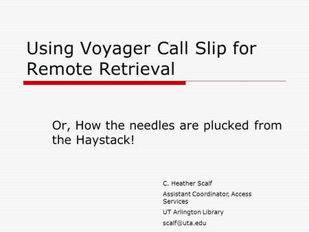 Using Voyager Call Slip for Remote Retrieval Or, How the needles are plucked from the Haystack! C. Heather Scalf Assistant Coordinator, Access Services.