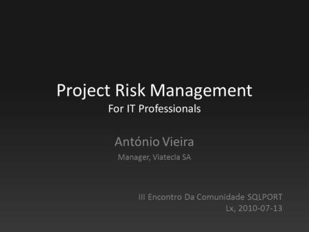 Project Risk Management For IT Professionals António Vieira Manager, Viatecla SA III Encontro Da Comunidade SQLPORT Lx, 2010-07-13.