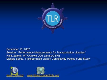 December 13, 2007 Session: “Performance Measurements for Transportation Libraries” Hank Zaletel, MTKN/Iowa DOT Library/CTRE Maggie Sacco, Transportation.