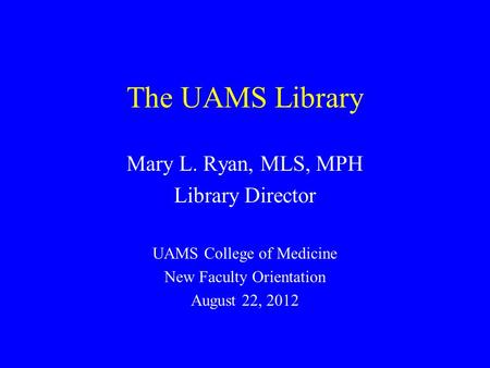 The UAMS Library Mary L. Ryan, MLS, MPH Library Director UAMS College of Medicine New Faculty Orientation August 22, 2012.