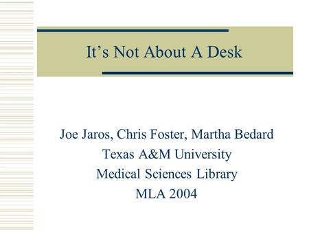 It’s Not About A Desk Joe Jaros, Chris Foster, Martha Bedard Texas A&M University Medical Sciences Library MLA 2004.