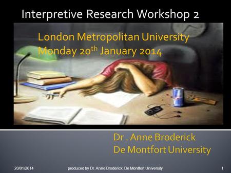 Interpretive Research Workshop 2 1 produced by Dr. Anne Broderick, De Montfort University 20/01/2014 London Metropolitan University Monday 20 th January.