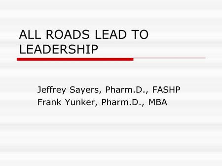 ALL ROADS LEAD TO LEADERSHIP Jeffrey Sayers, Pharm.D., FASHP Frank Yunker, Pharm.D., MBA.