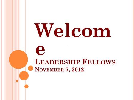 L EADERSHIP F ELLOWS N OVEMBER 7, 2012 Welcom e..