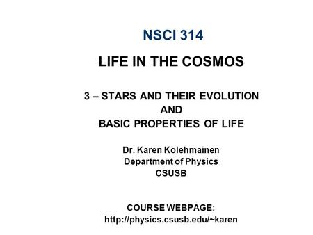 NSCI 314 LIFE IN THE COSMOS 3 – STARS AND THEIR EVOLUTION AND BASIC PROPERTIES OF LIFE Dr. Karen Kolehmainen Department of Physics CSUSB COURSE WEBPAGE: