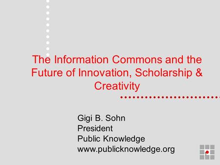 1 The Information Commons and the Future of Innovation, Scholarship & Creativity Gigi B. Sohn President Public Knowledge www.publicknowledge.org.