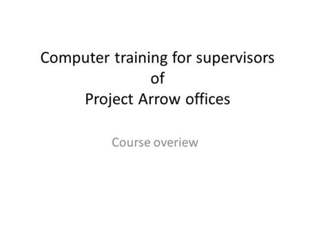 Computer training for supervisors of Project Arrow offices Course overiew.