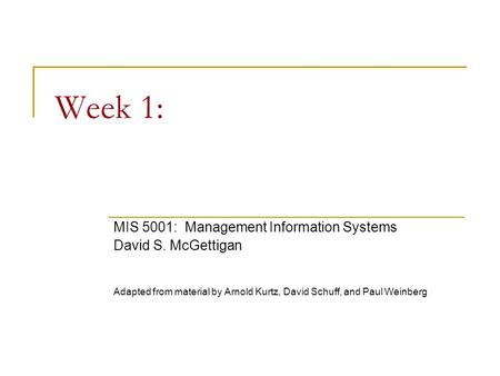 Week 1: MIS 5001: Management Information Systems David S. McGettigan Adapted from material by Arnold Kurtz, David Schuff, and Paul Weinberg.