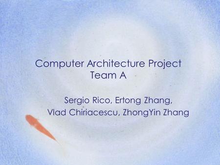 Computer Architecture Project Team A Sergio Rico, Ertong Zhang, Vlad Chiriacescu, ZhongYin Zhang.