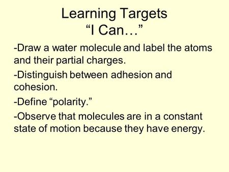 Learning Targets “I Can…” -Draw a water molecule and label the atoms and their partial charges. -Distinguish between adhesion and cohesion. -Define “polarity.”