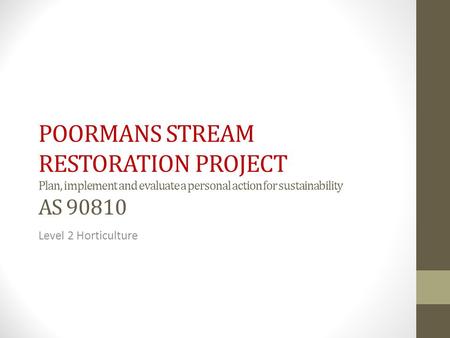 POORMANS STREAM RESTORATION PROJECT Plan, implement and evaluate a personal action for sustainability AS 90810 Level 2 Horticulture.