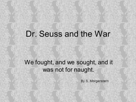 Dr. Seuss and the War We fought, and we sought, and it was not for naught. By S. Morgenstern.