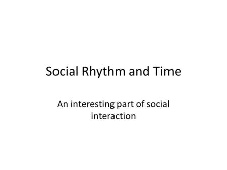 Social Rhythm and Time An interesting part of social interaction.