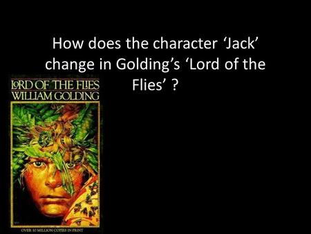 How does the character ‘Jack’ change in Golding’s ‘Lord of the Flies’ ?