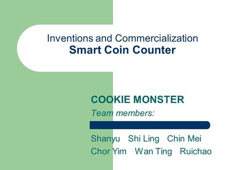 Inventions and Commercialization Smart Coin Counter COOKIE MONSTER Team members: Shanyu Shi Ling Chin Mei Chor Yim Wan Ting Ruichao.