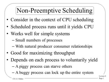 Lecture 6 Page 1 CS 111 Online Non-Preemptive Scheduling Consider in the context of CPU scheduling Scheduled process runs until it yields CPU Works well.