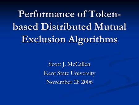 Performance of Token- based Distributed Mutual Exclusion Algorithms Scott J. McCallen Kent State University November 28 2006.