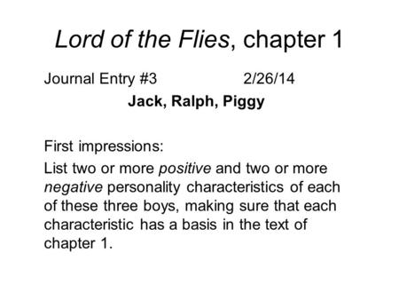 Lord of the Flies, chapter 1 Journal Entry #32/26/14 Jack, Ralph, Piggy First impressions: List two or more positive and two or more negative personality.